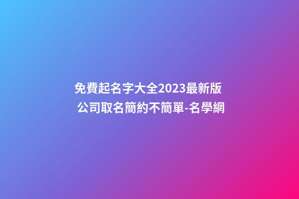 免費起名字大全2023最新版 公司取名簡約不簡單-名學網-第1張-公司起名-玄機派